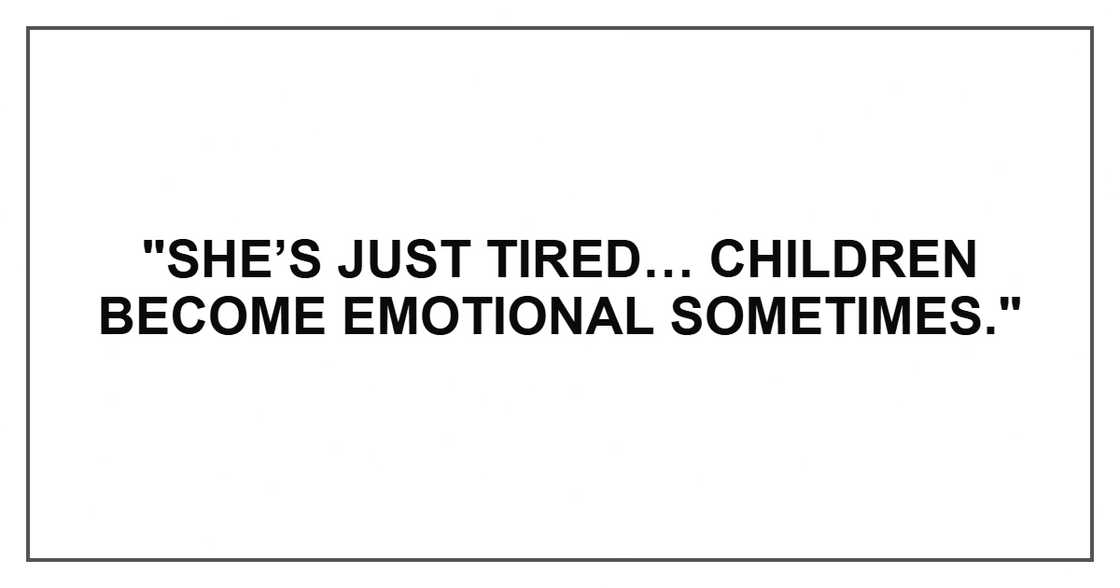 "She’s just tired… Children become emotional sometimes." "She’s just tired… Children become emotional sometimes."