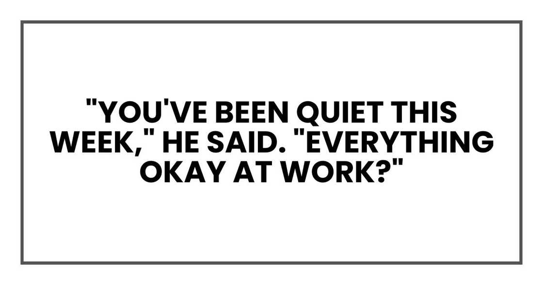 "You've been quiet this week," he said. "Everything okay at work?"