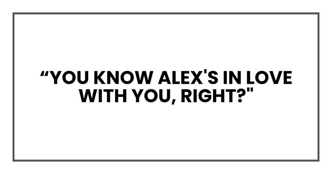you know Alex's in love with you, right?"
