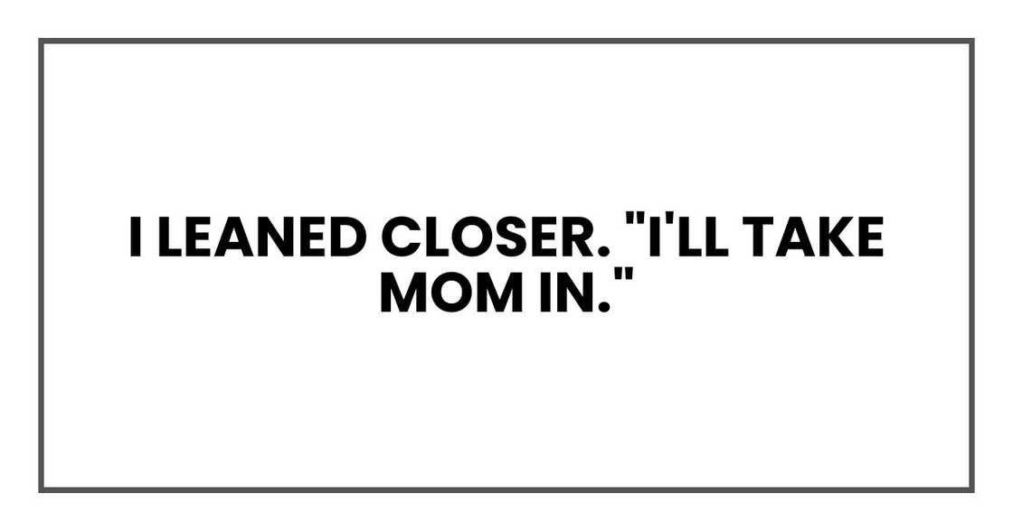 I leaned closer. "I'll take Mom in." I leaned closer. "I'll take Mom in."