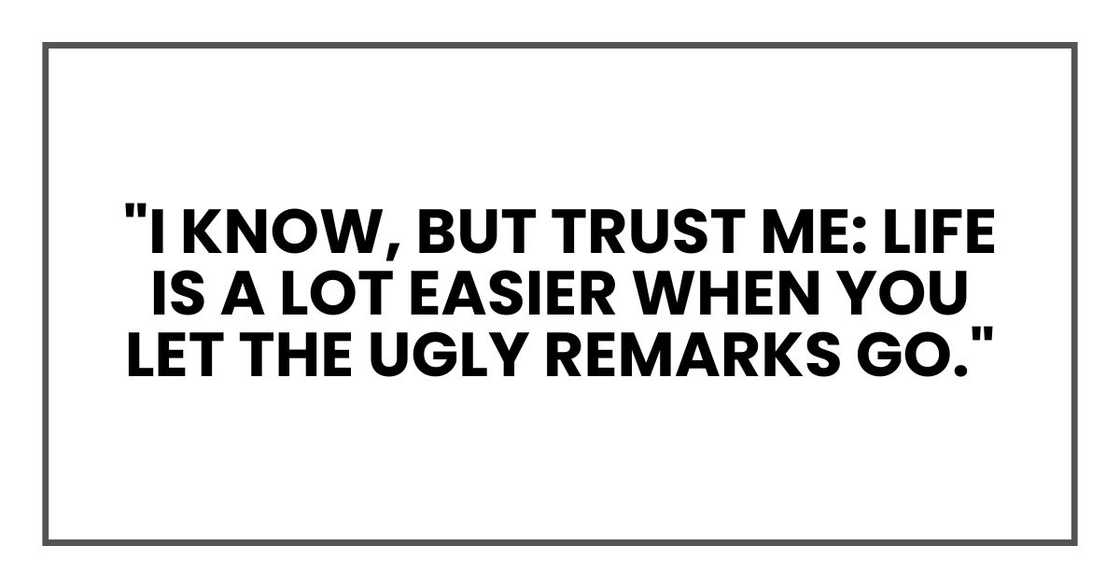 "I know, but trust me: life is a lot easier when you let the ugly remarks go."