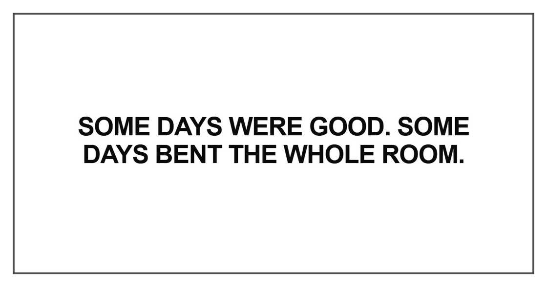 Some days were good. Some days bent the whole room Some days were good. Some days bent the whole room