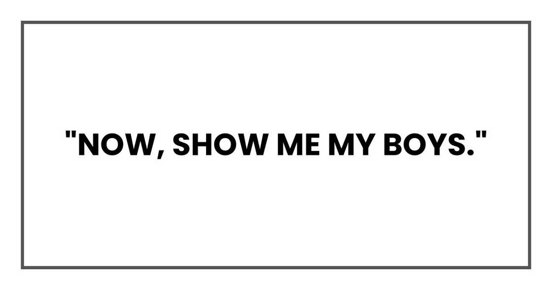 "Now, show me my boys." "Now, show me my boys."