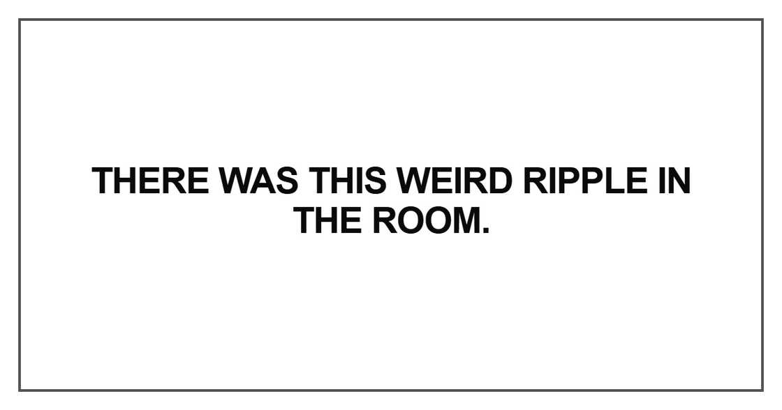 There was this weird ripple in the room There was this weird ripple in the room