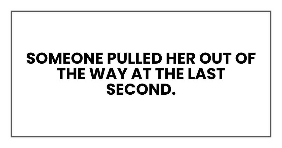 Someone pulled her out of the way at the last second.