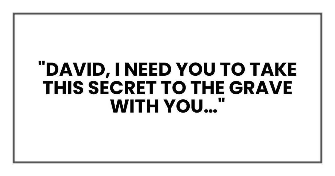 "David, I need you to take this secret to the grave with you…" "David, I need you to take this secret to the grave with you…"