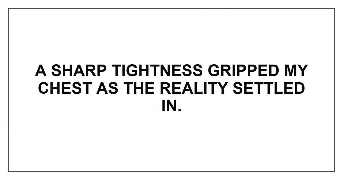 A sharp tightness gripped my chest as the reality settled in. A sharp tightness gripped my chest as the reality settled in.