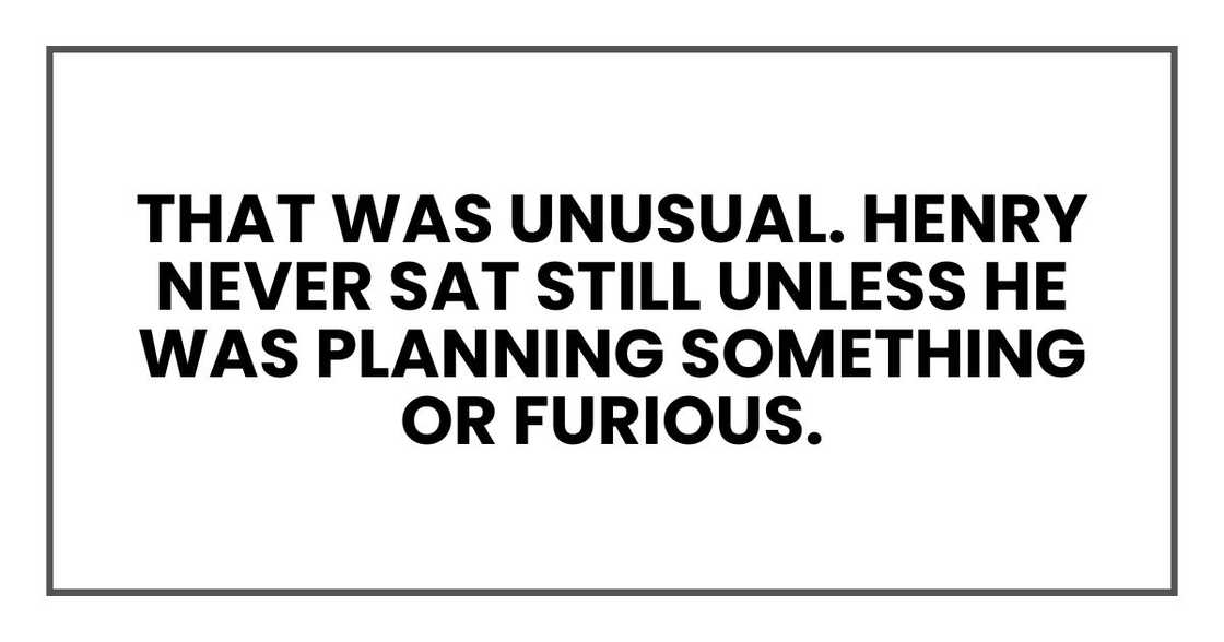 That was unusual. Henry never sat still unless he was planning something or furious. That was unusual. Henry never sat still unless he was planning something or furious.