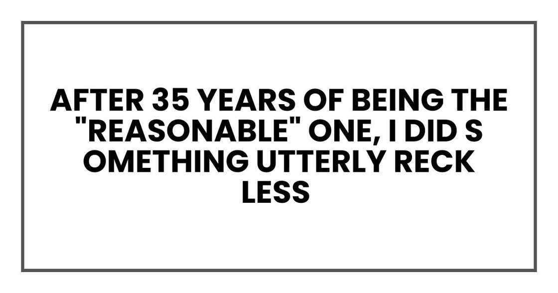 After 35 years of being the "reasonable" one, I did something utterly reckless After 35 years of being the "reasonable" one, I did something utterly reckless