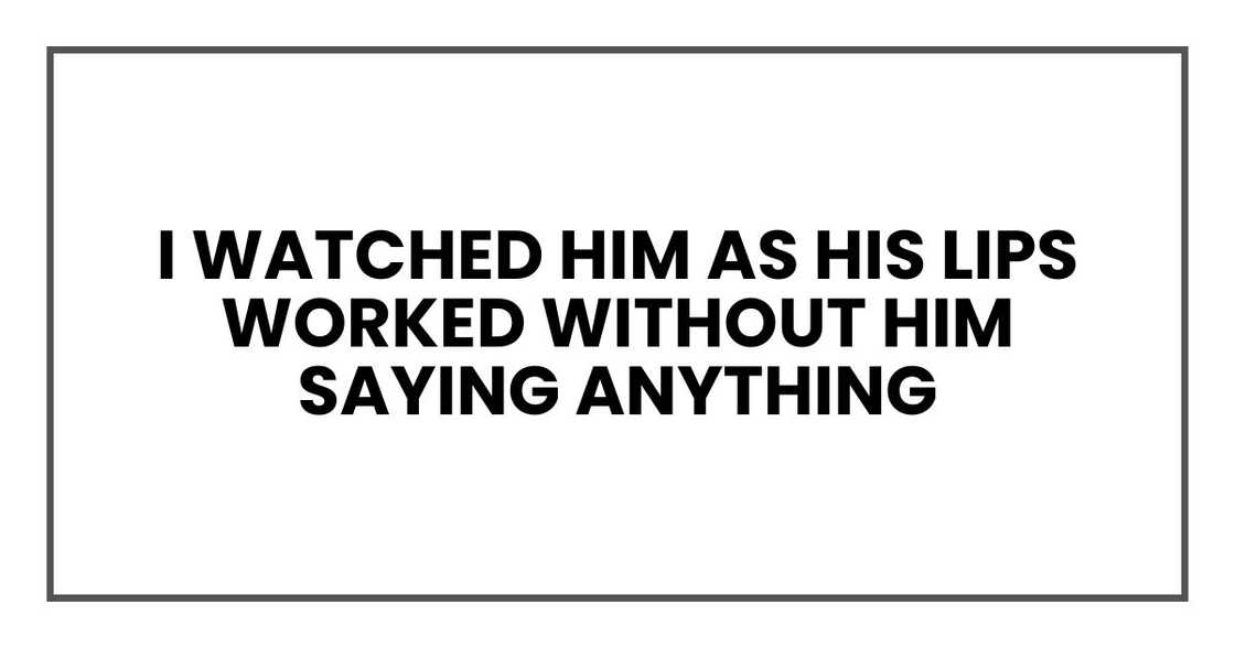 I watched him as his lips worked without him saying anything