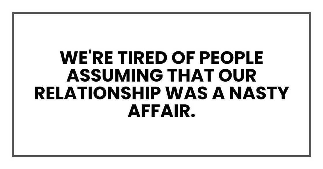 We're tired of people assuming that our relationship was a nasty affair. We're tired of people assuming that our relationship was a nasty affair.