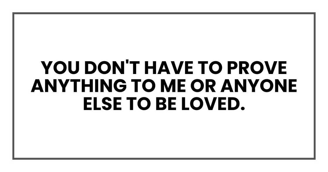 You don't have to prove anything to me or anyone else to be loved.