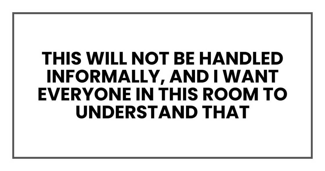 This will not be handled informally, and I want everyone in this room to understand that