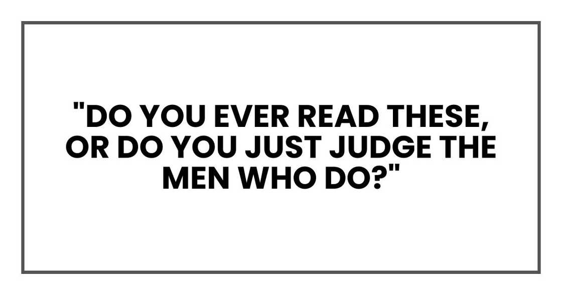"do you ever read these, or do you just judge the men who do?" "do you ever read these, or do you just judge the men who do?"