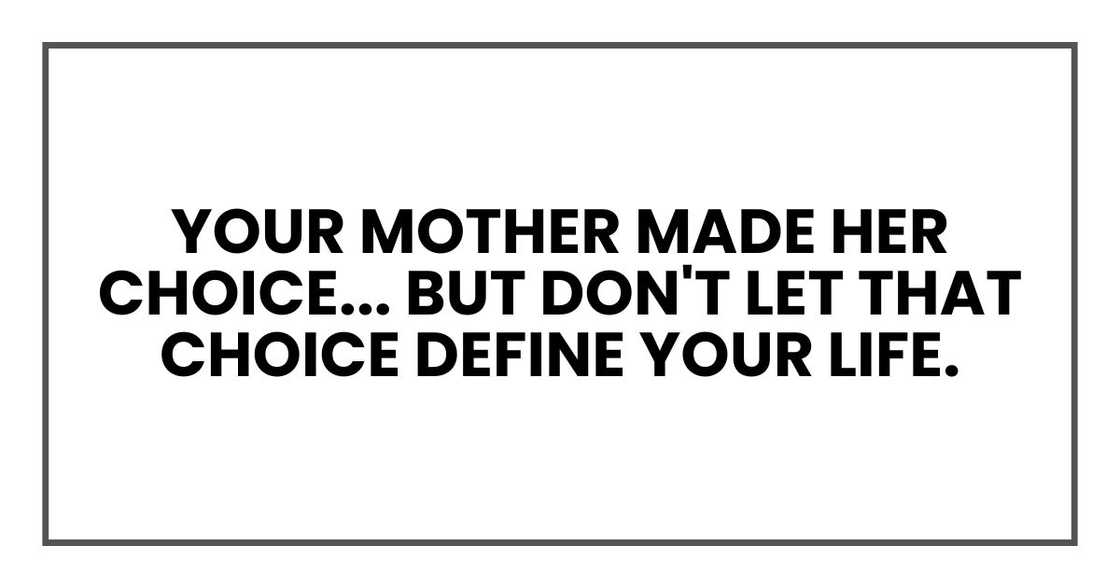 Your mother made her choice, and it was the wrong one. But don't let that choice define your life. Your mother made her choice, and it was the wrong one. But don't let that choice define your life.