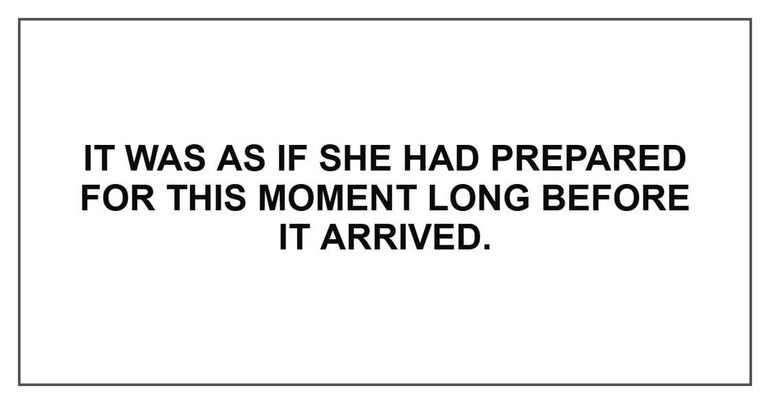 It was as if she had prepared for this moment long before it arrived. It was as if she had prepared for this moment long before it arrived.