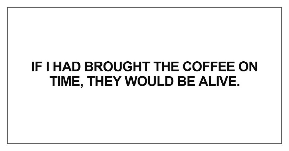 If I had brought the coffee on time, they would be alive