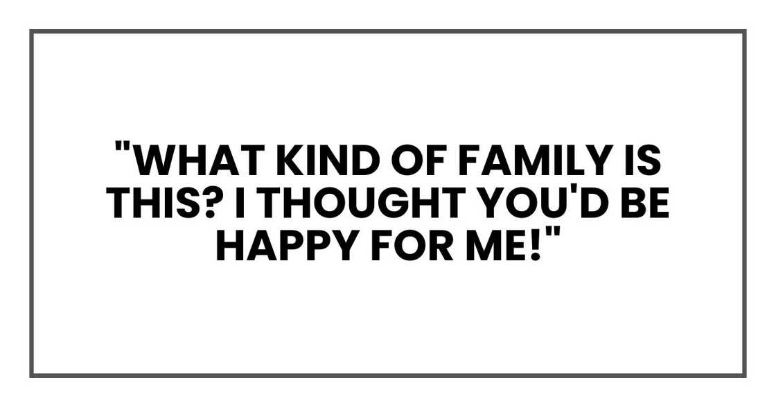 "What kind of family is this? I thought you'd be happy for me!" "What kind of family is this? I thought you'd be happy for me!"