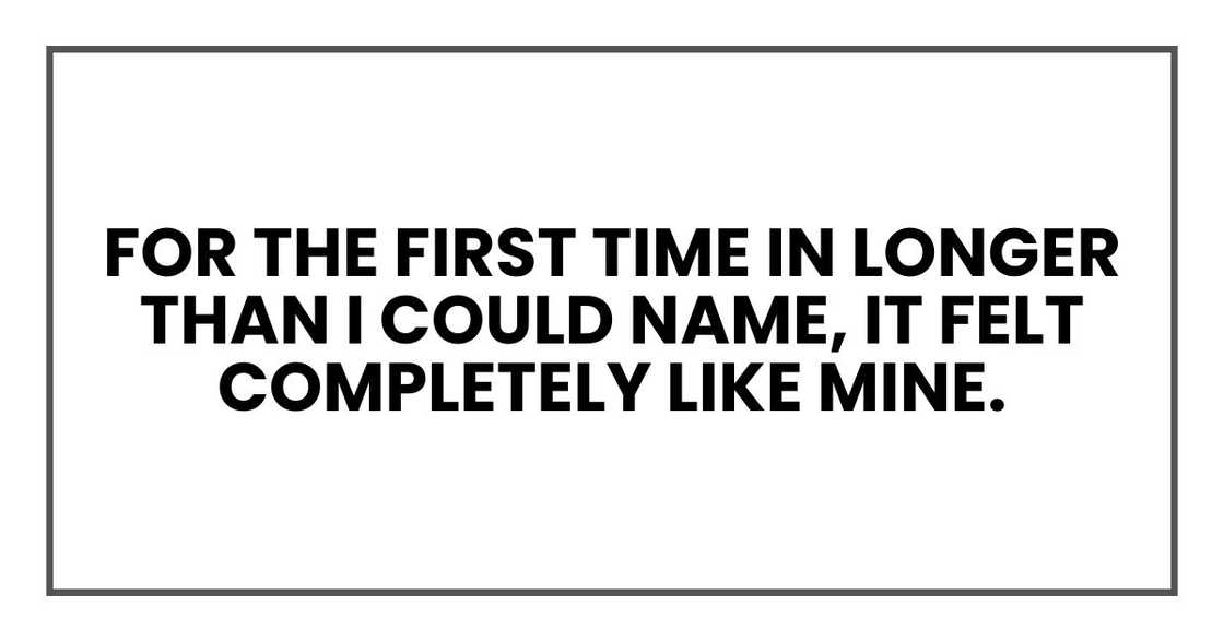 For the first time in longer than I could name, it felt completely like mine. For the first time in longer than I could name, it felt completely like mine.