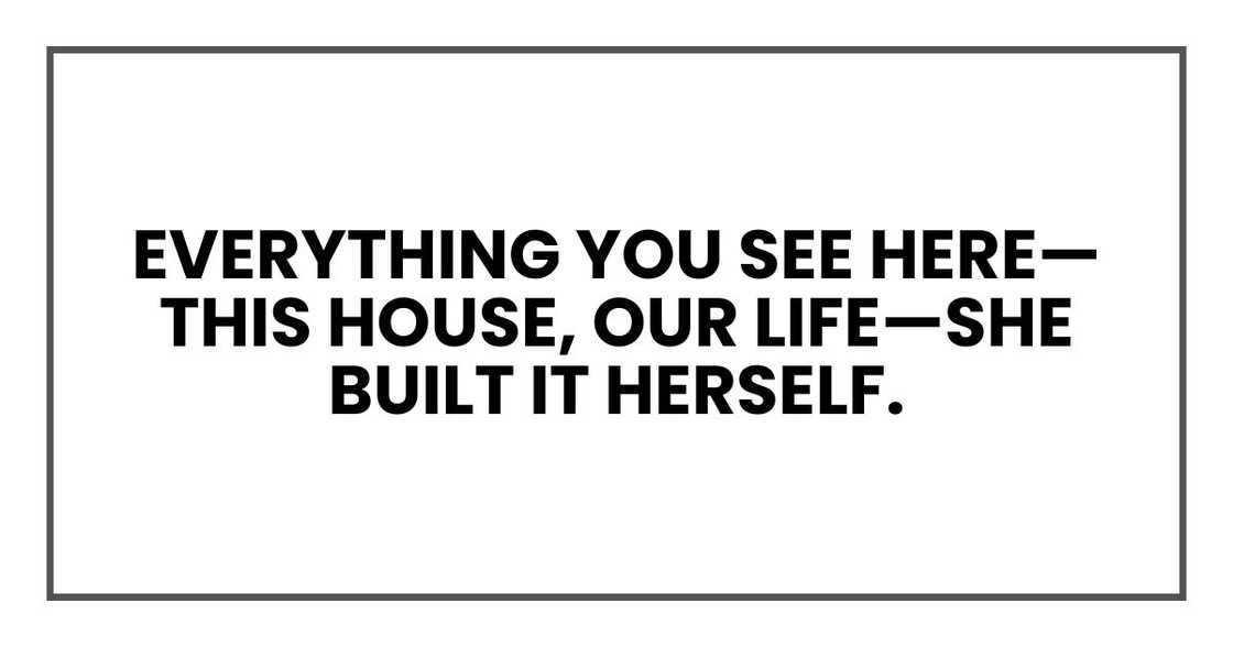Everything you see here—this house, our life—she built it herself.