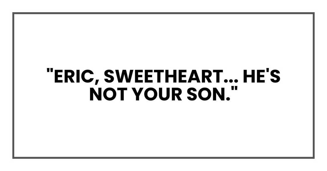 "Eric, sweetheart... he's not your son." "Eric, sweetheart... he's not your son."