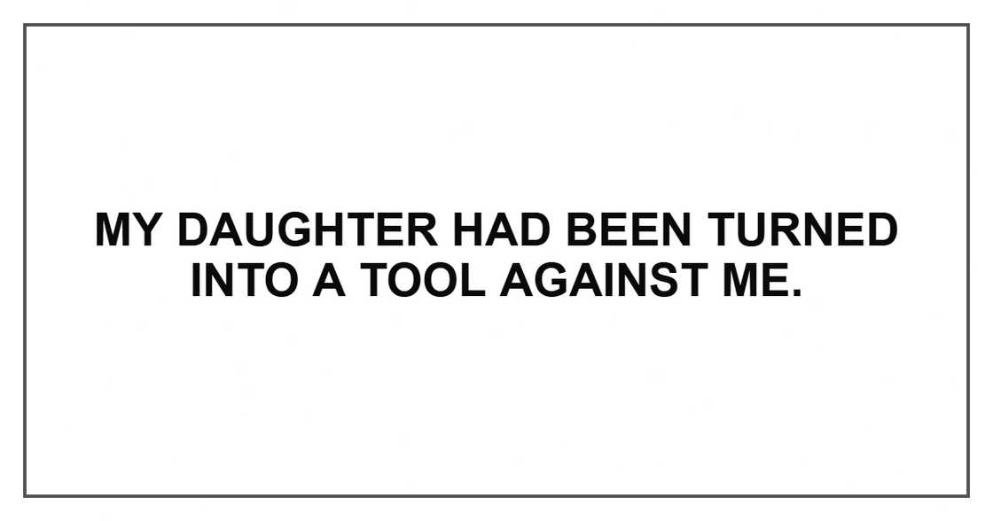 My daughter had been turned into a tool against me. My daughter had been turned into a tool against me.