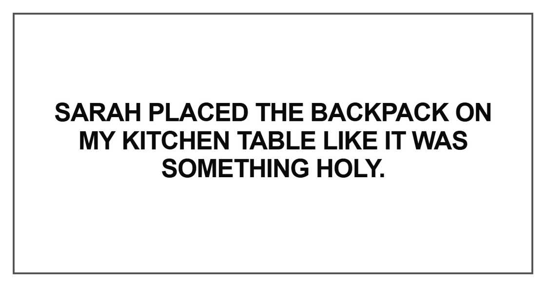 Sarah placed the backpack on my kitchen table like it was something holy. Sarah placed the backpack on my kitchen table like it was something holy.