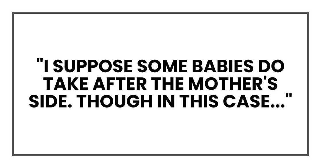 "I suppose some babies do take after the mother's side. Though in this case..." "I suppose some babies do take after the mother's side. Though in this case..."