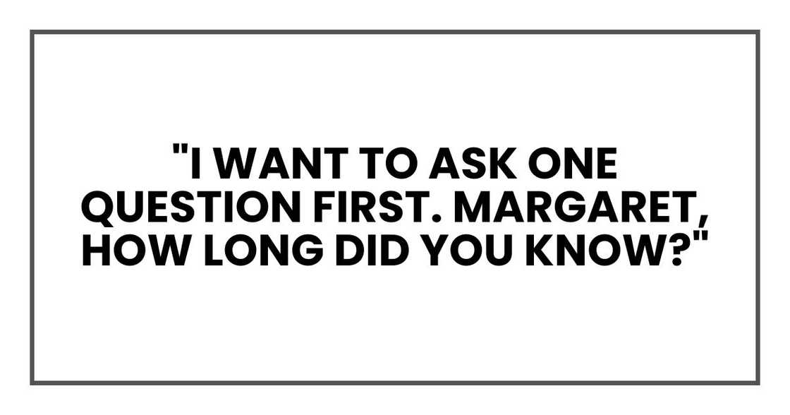 "I want to ask one question first. Margaret, how long did you know?"
