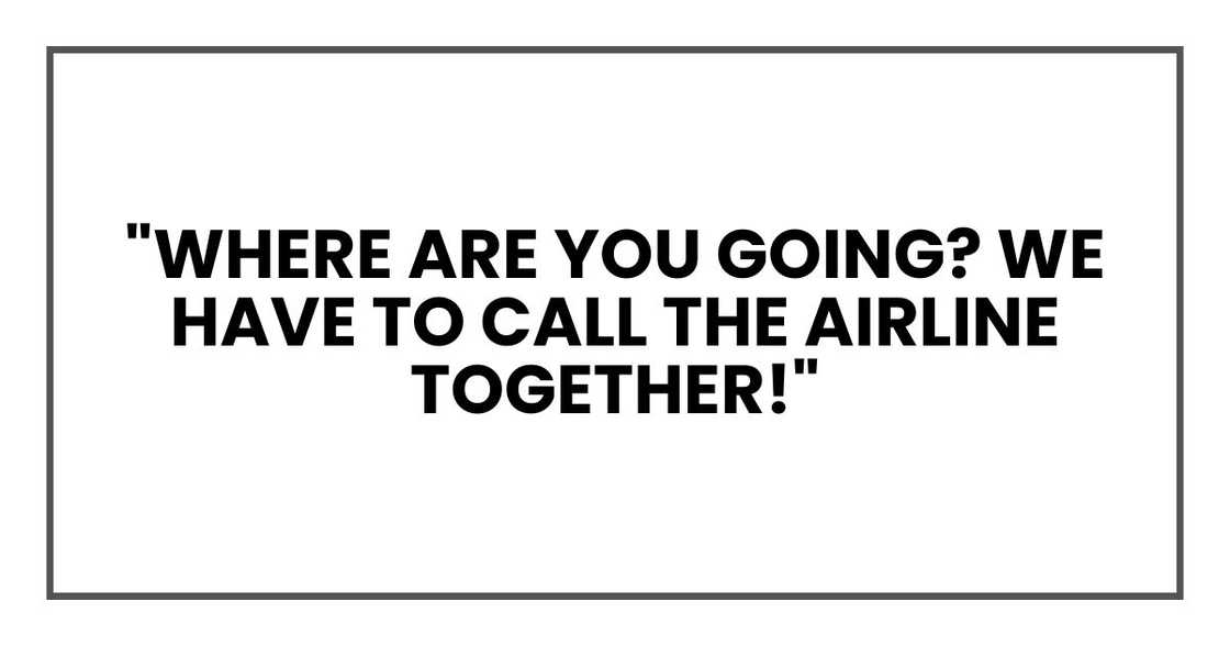 "where are you going? We have to call the airline together!"