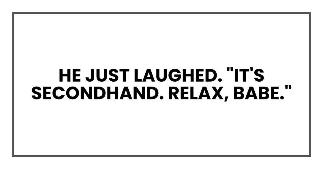 He just laughed. "It's secondhand. Relax, babe."