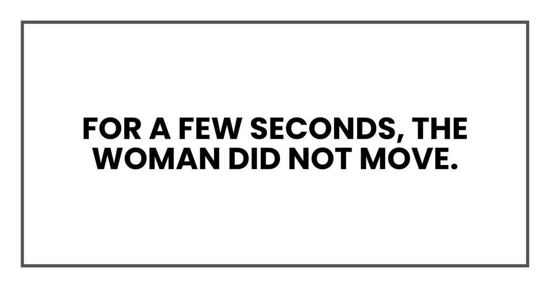 For a few seconds, the woman did not move. For a few seconds, the woman did not move.