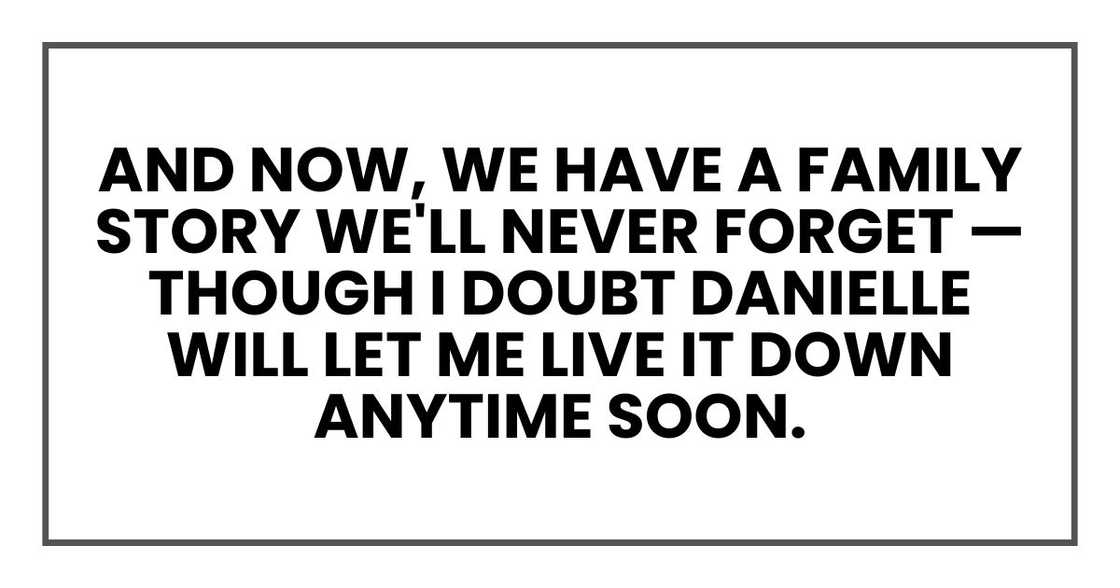 And now, we have a family story we'll never forget — though I doubt Danielle will let me live it down anytime soon. And now, we have a family story we'll never forget — though I doubt Danielle will let me live it down anytime soon.