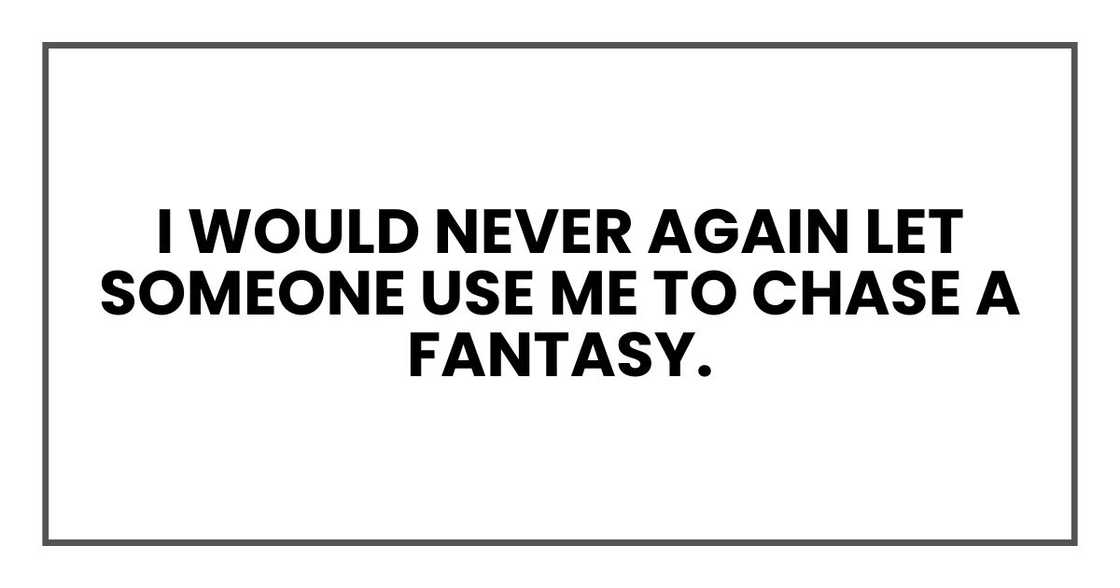 I would never again let someone use me to chase a fantasy. I would never again let someone use me to chase a fantasy.
