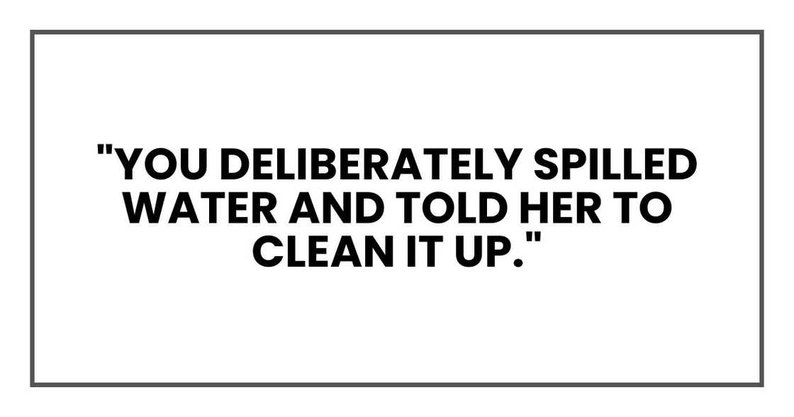 "You deliberately spilled water and told her to clean it up."