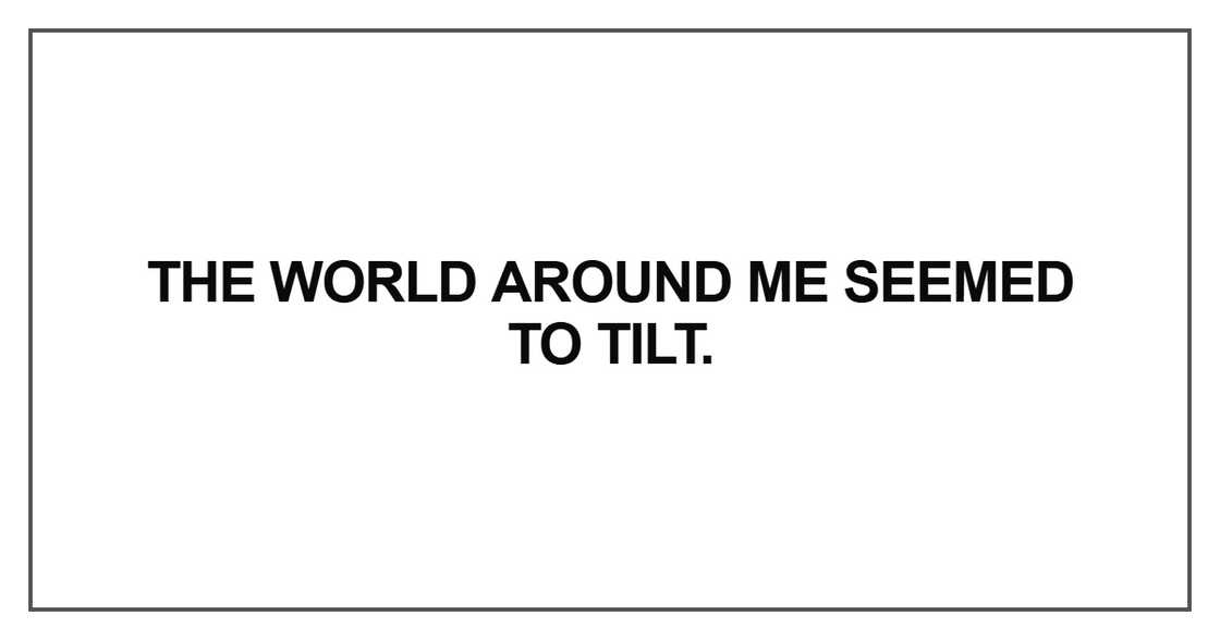 The world around me seemed to tilt The world around me seemed to tilt