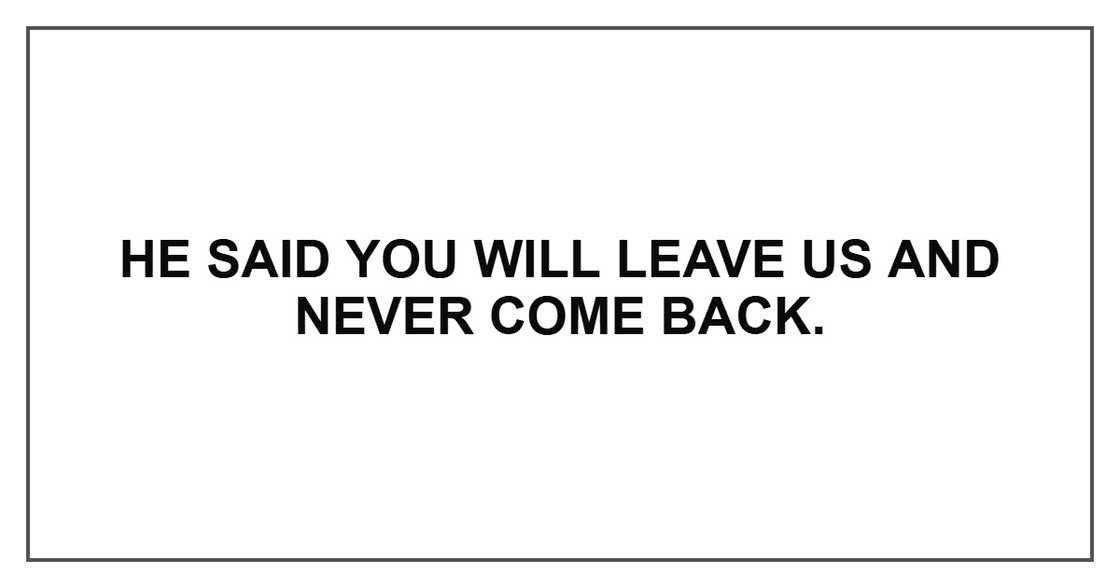 He said you will leave us and never come back.