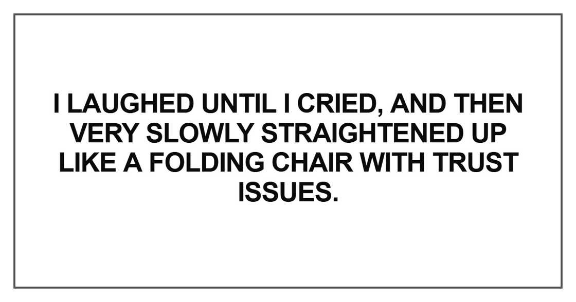 I laughed until I cried, and then very slowly I laughed until I cried, and then very slowly