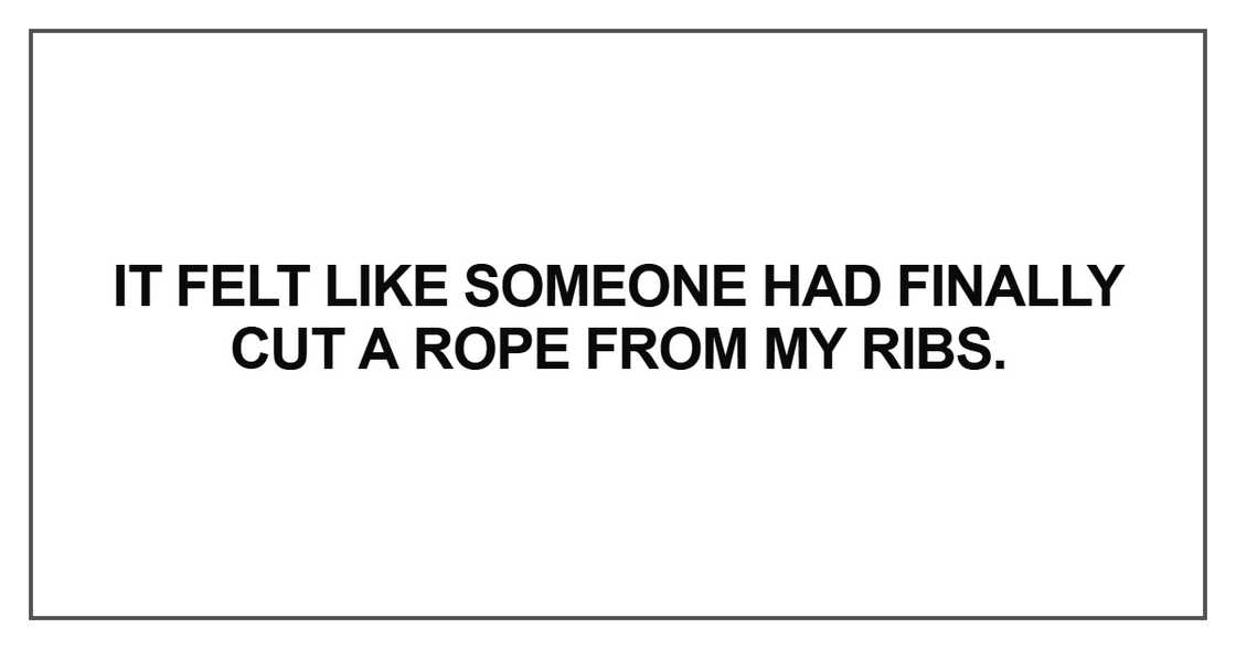 It felt like someone had finally cut a rope from my ribs It felt like someone had finally cut a rope from my ribs