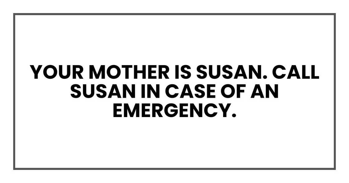 Your mother is Susan. Call Susan in case of an emergency. Your mother is Susan. Call Susan in case of an emergency.