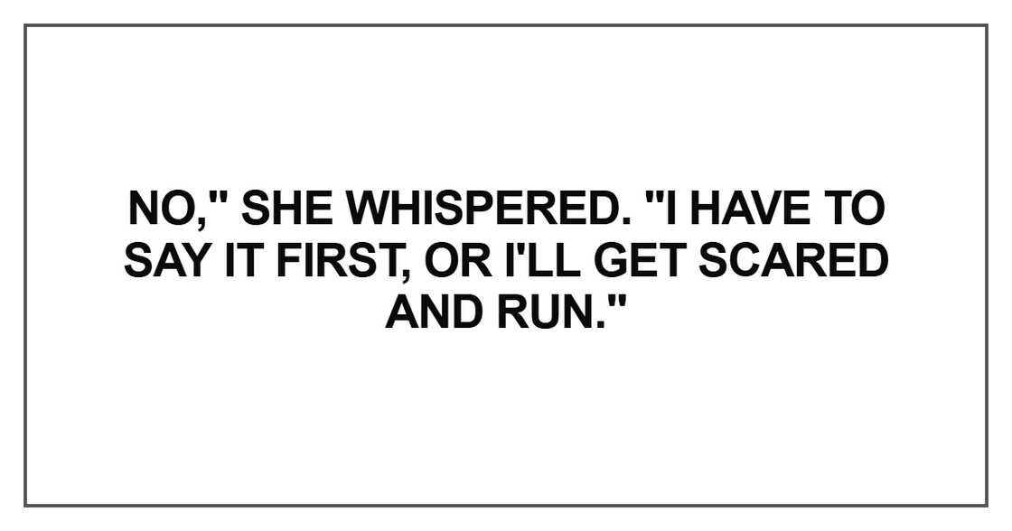 No," she whispered. "I have to say it first, or I'll get scared and run
