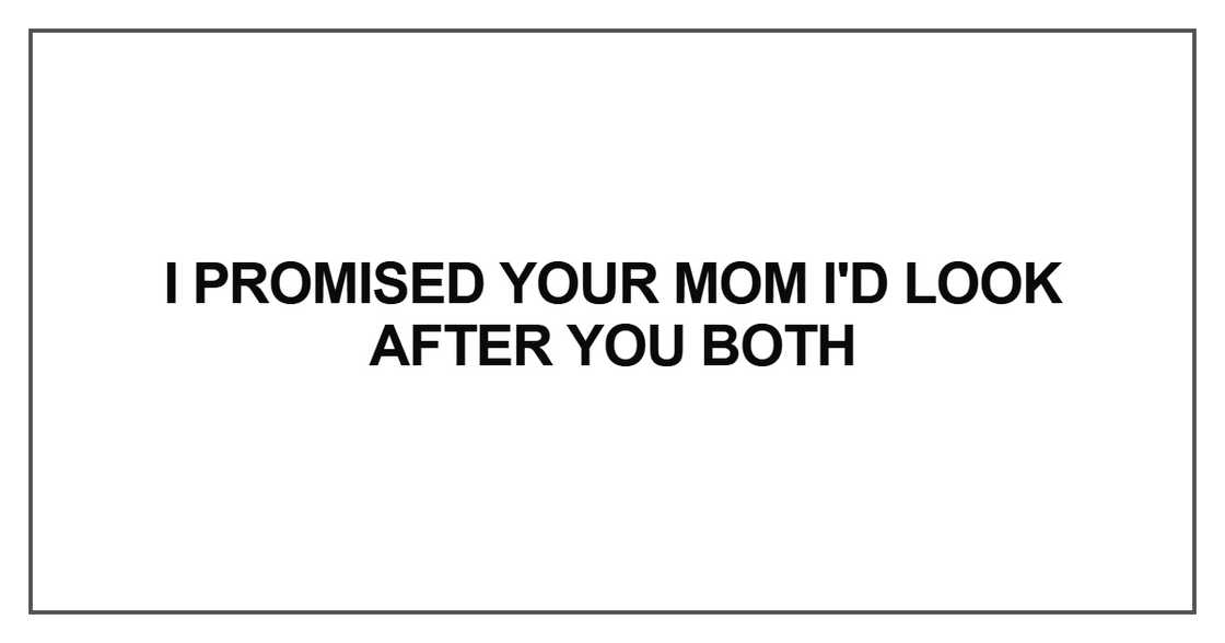 I promised your mom I'd look after you both