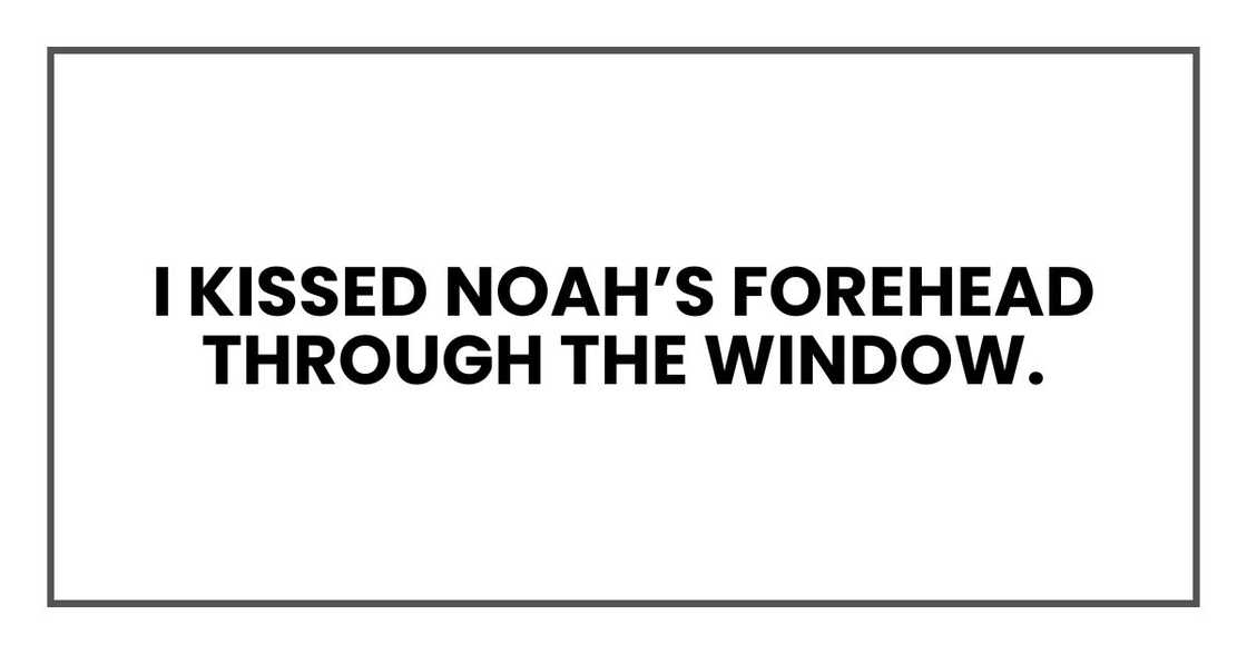 I kissed Noah’s forehead through the window.