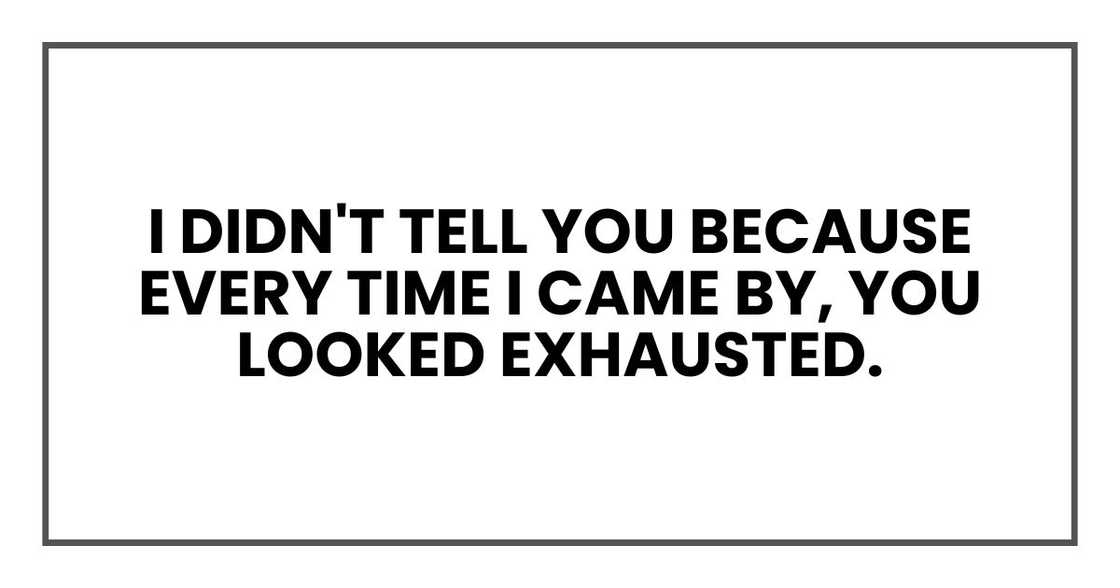 I didn't tell you because every time I came by, you looked exhausted.