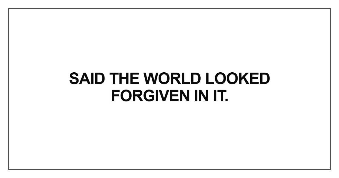 Said the world looked forgiven in it Said the world looked forgiven in it