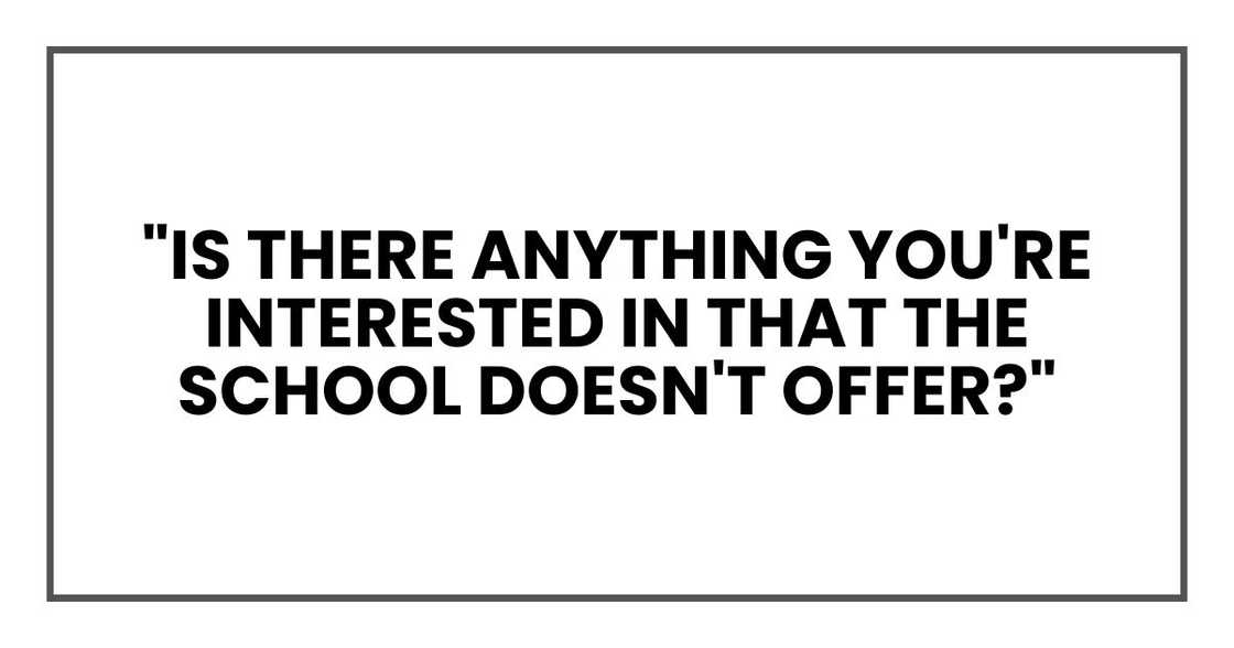 "Is there anything you're interested in that the school doesn't offer?"