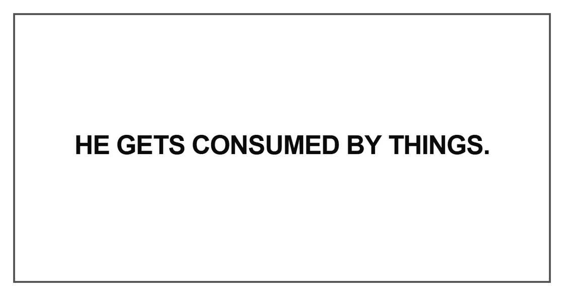 He gets consumed by things He gets consumed by things