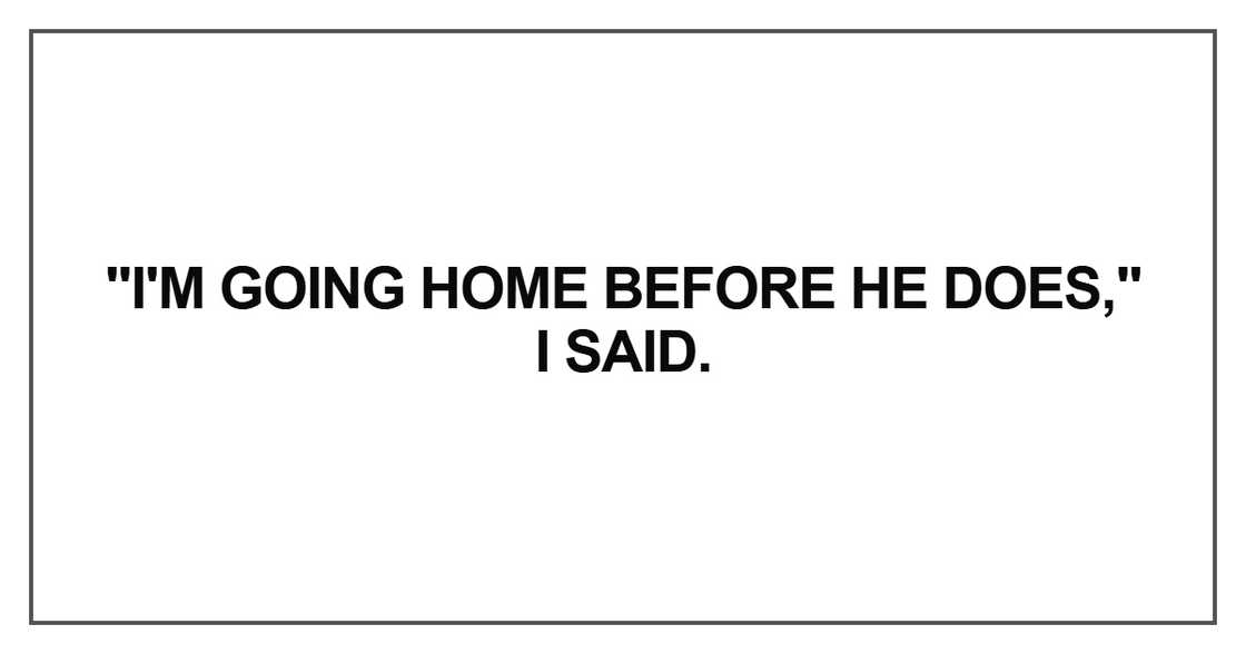I'm going home before he does