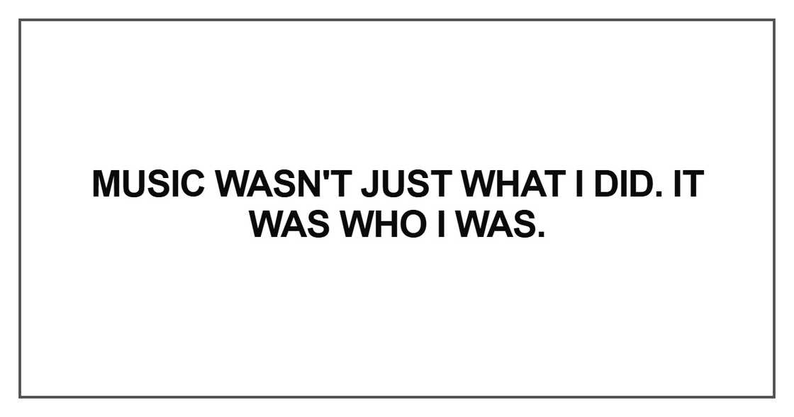 Music wasn't just what I did. It was who I was Music wasn't just what I did. It was who I was