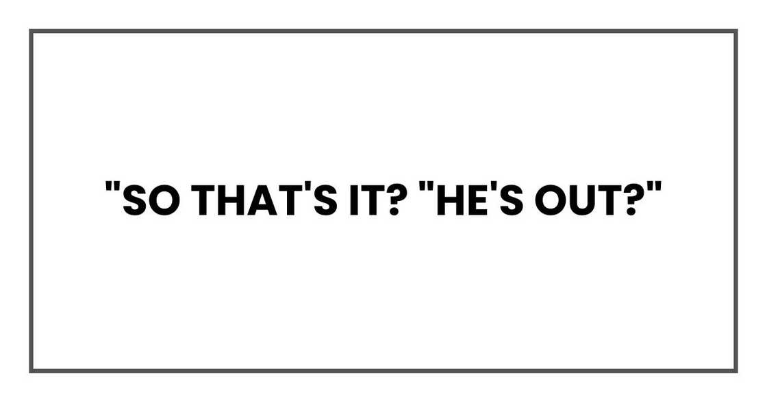 "So that's it?" I asked. "He's out?" "So that's it?" I asked. "He's out?"